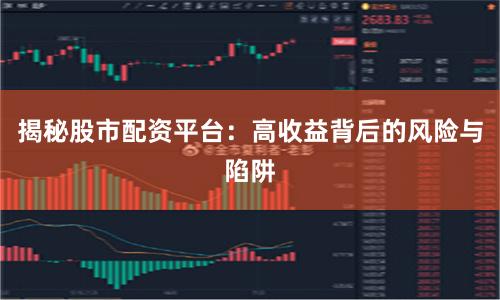 揭秘股市配资平台：高收益背后的风险与陷阱