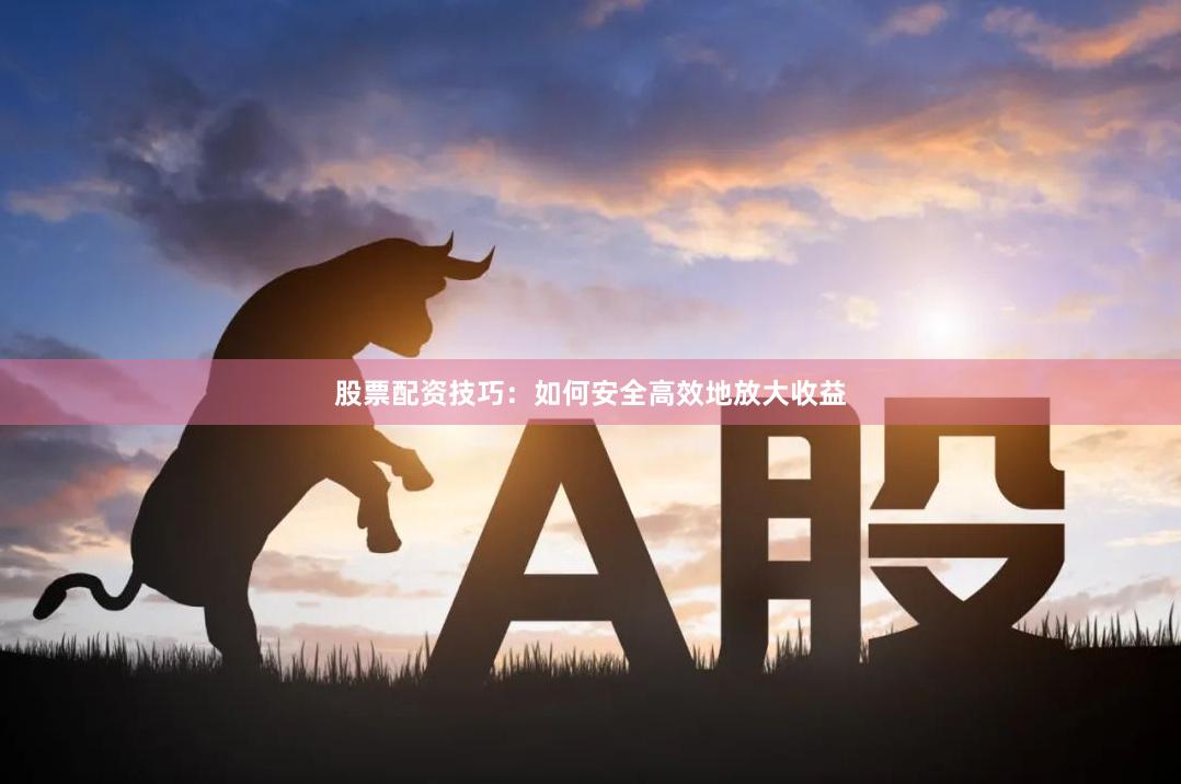 股票配资技巧：如何安全高效地放大收益