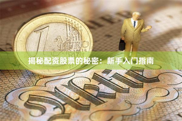 揭秘配资股票的秘密：新手入门指南