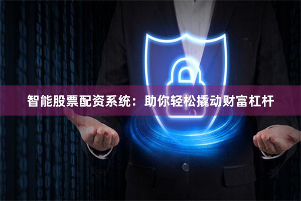 智能股票配资系统：助你轻松撬动财富杠杆