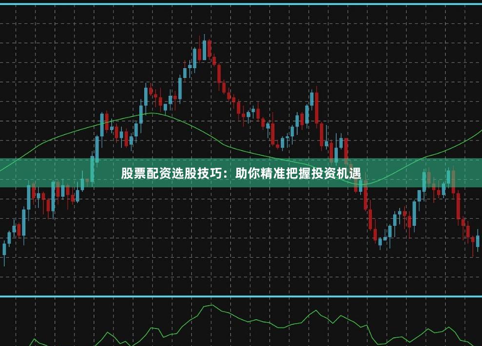 股票配资选股技巧：助你精准把握投资机遇