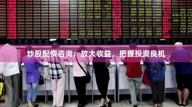 炒股配资咨询：放大收益，把握投资良机