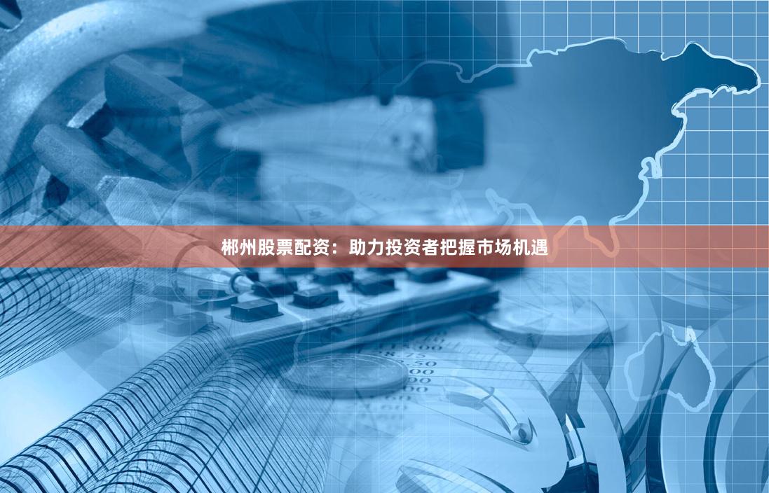 郴州股票配资：助力投资者把握市场机遇