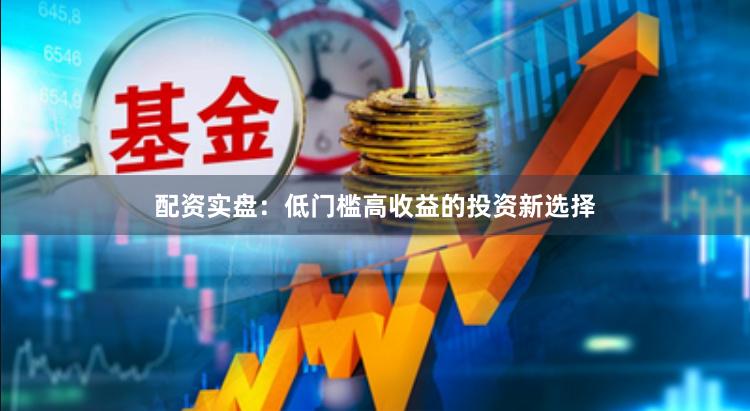 配资实盘：低门槛高收益的投资新选择