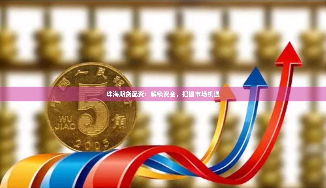 珠海期货配资：解锁资金，把握市场机遇