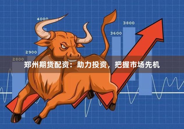 郑州期货配资：助力投资，把握市场先机