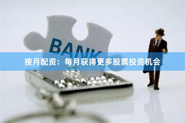 按月配资：每月获得更多股票投资机会