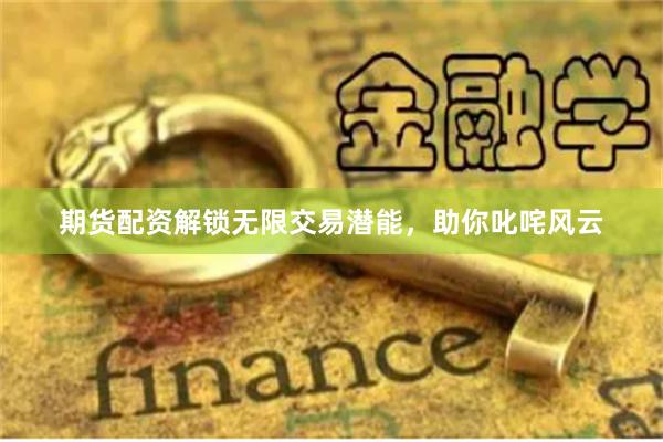 期货配资解锁无限交易潜能，助你叱咤风云