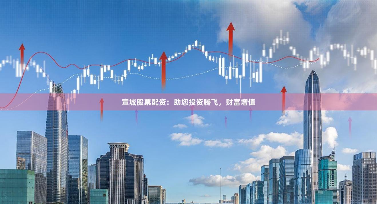 宣城股票配资：助您投资腾飞，财富增值