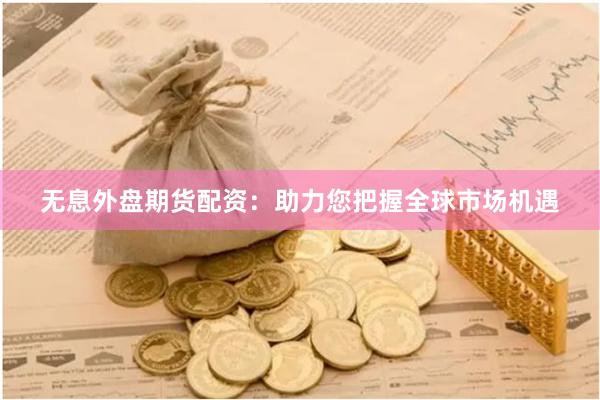 无息外盘期货配资：助力您把握全球市场机遇