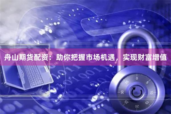舟山期货配资：助你把握市场机遇，实现财富增值