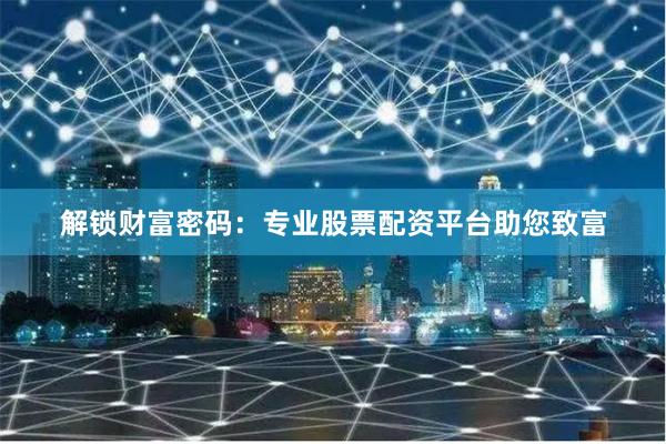 解锁财富密码：专业股票配资平台助您致富