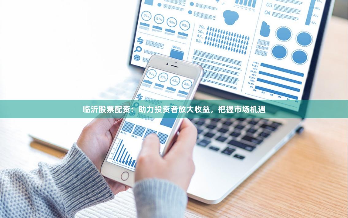临沂股票配资：助力投资者放大收益，把握市场机遇