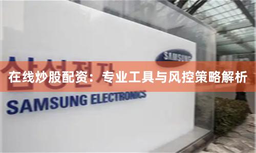 在线炒股配资：专业工具与风控策略解析