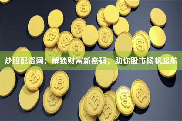 炒股配资网：解锁财富新密码，助你股市扬帆起航