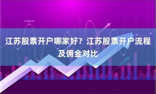 江苏股票开户哪家好？江苏股票开户流程及佣金对比