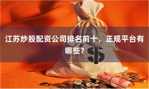 江苏炒股配资公司排名前十，正规平台有哪些？