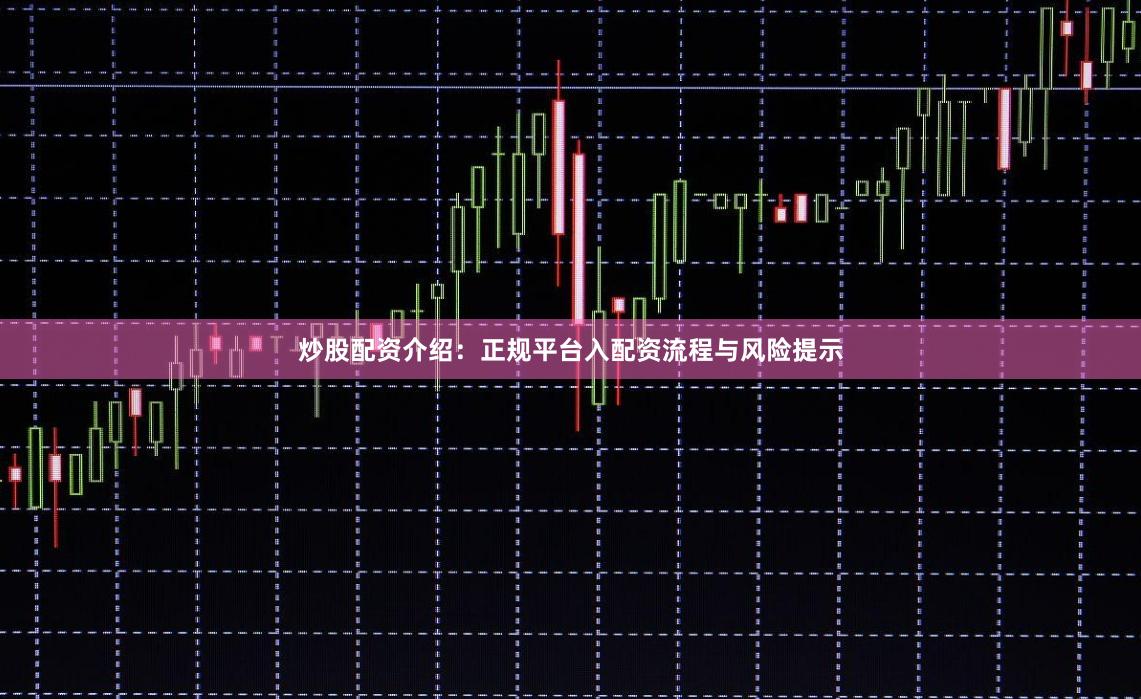 炒股配资介绍:正规平台入配资流程与风险提示