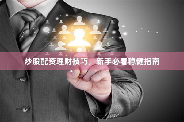 炒股配资理财技巧,新手必看稳健指南