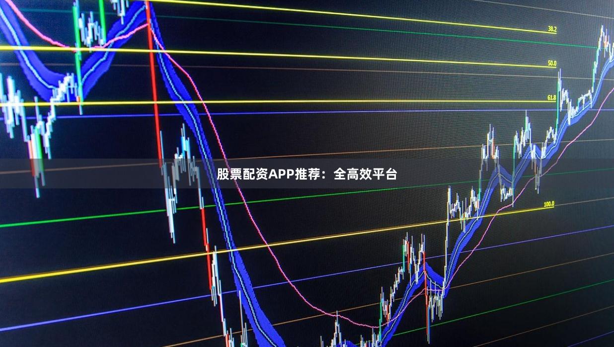 股票配资APP推荐：全高效平台