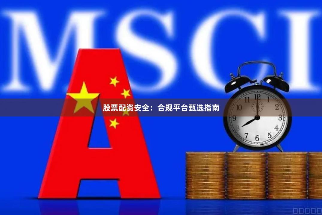 股票配资安全：合规平台甄选指南