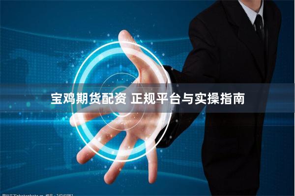 宝鸡期货配资 正规平台与实操指南