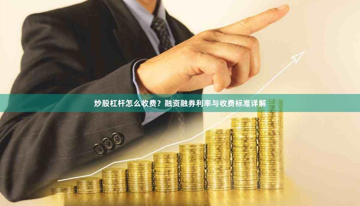 炒股杠杆怎么收费？融资融券利率与收费标准详解