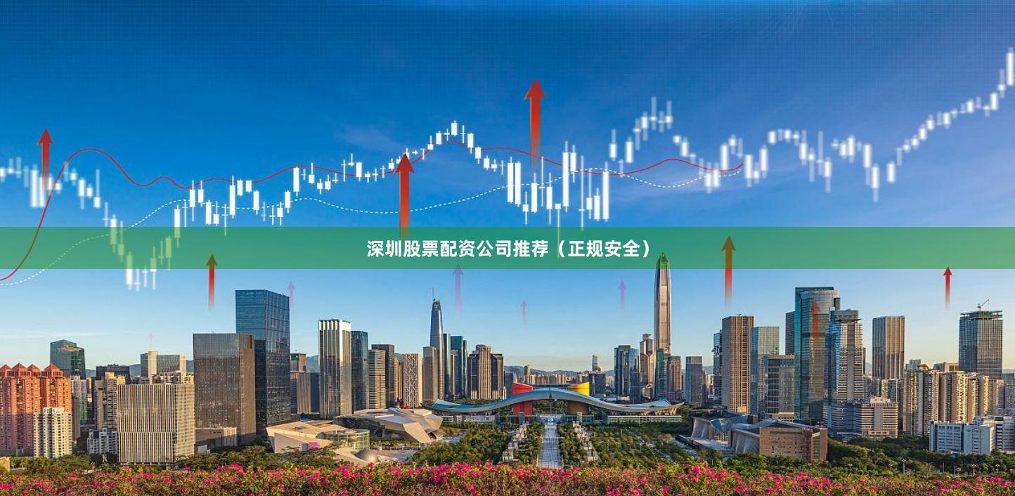 深圳股票配资公司推荐（正规安全）
