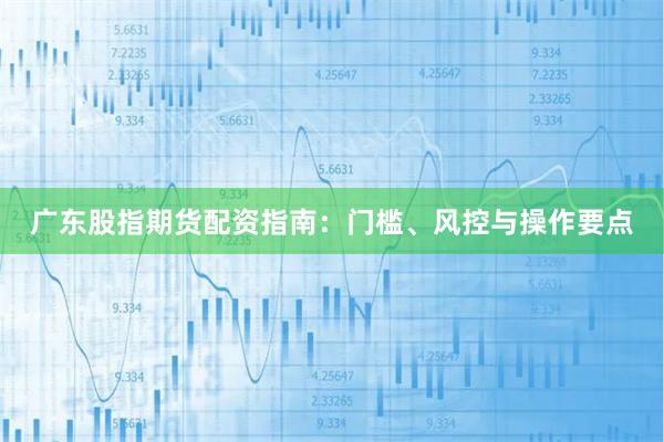 广东股指期货配资指南:门槛、风控与操作要点