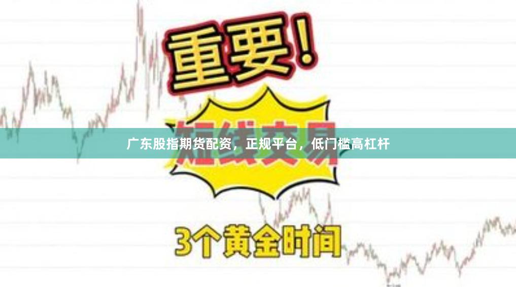 广东股指期货配资，正规平台，低门槛高杠杆