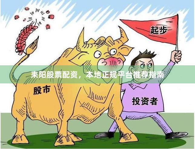 耒阳股票配资，本地正规平台推荐指南