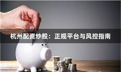 杭州配资炒股：正规平台与风控指南