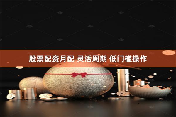 股票配资月配 灵活周期 低门槛操作