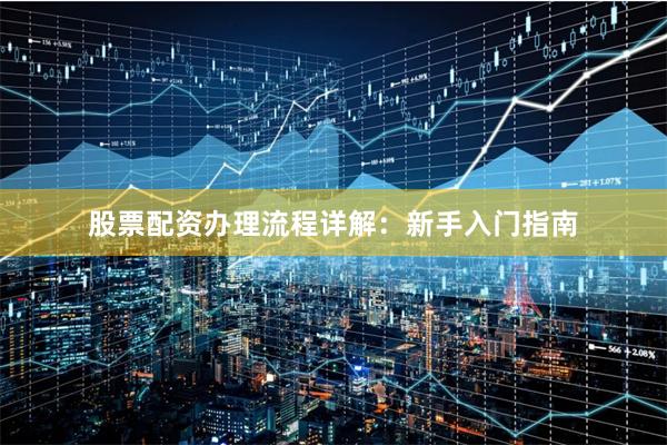 股票配资办理流程详解:新手入门指南