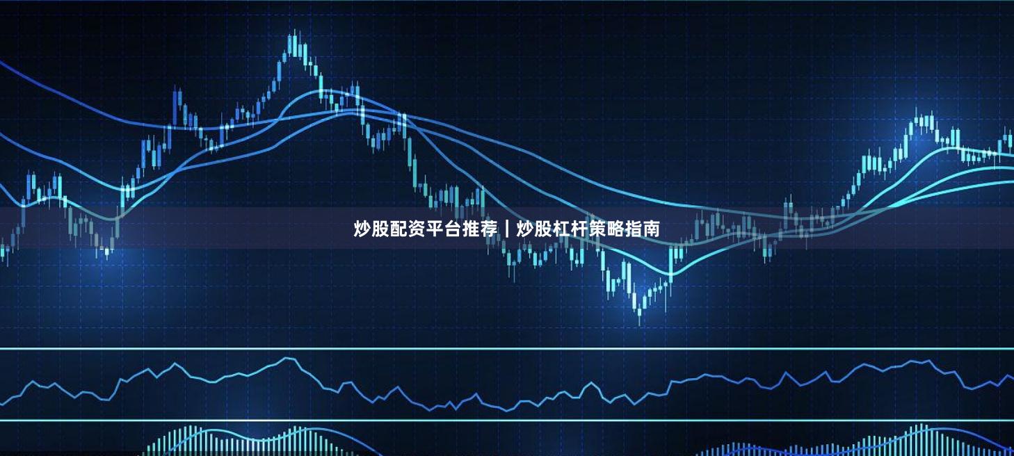 炒股配资平台推荐｜炒股杠杆策略指南
