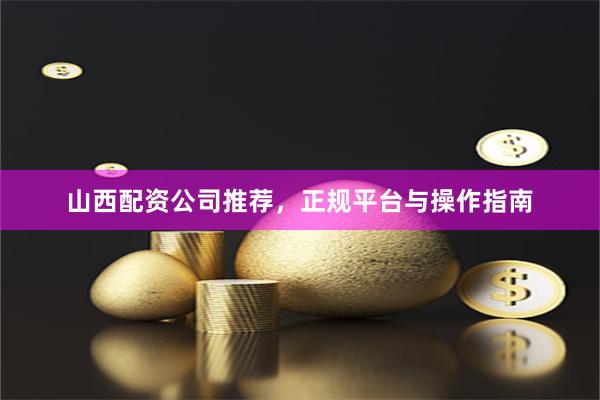 山西配资公司推荐，正规平台与操作指南