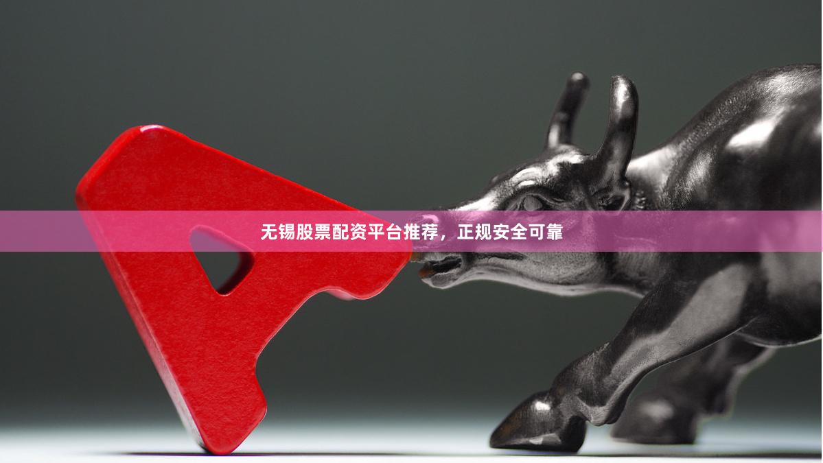 无锡股票配资平台推荐，正规安全可靠