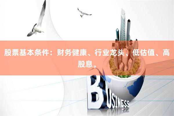 股票基本条件：财务健康、行业龙头、低估值、高股息。