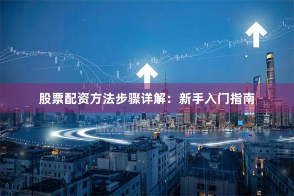 股票配资方法步骤详解：新手入门指南
