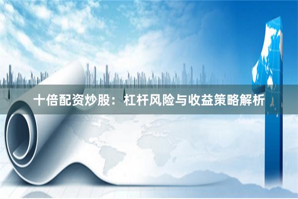 十倍配资炒股:杠杆风险与收益策略解析