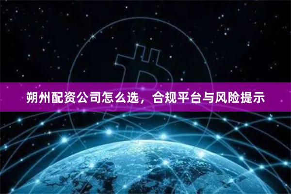 朔州配资公司怎么选，合规平台与风险提示