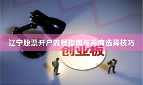 辽宁股票开户流程指南与券商选择技巧