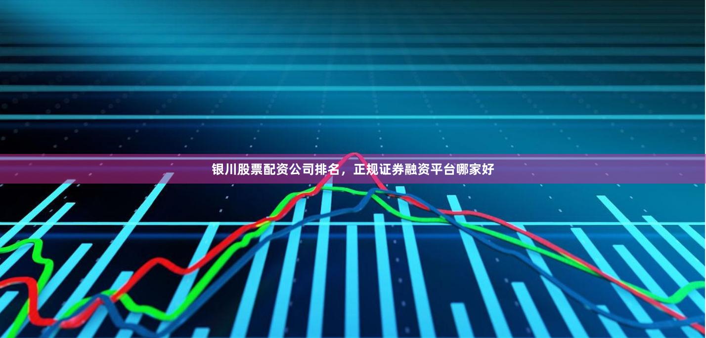 银川股票配资公司排名，正规证券融资平台哪家好