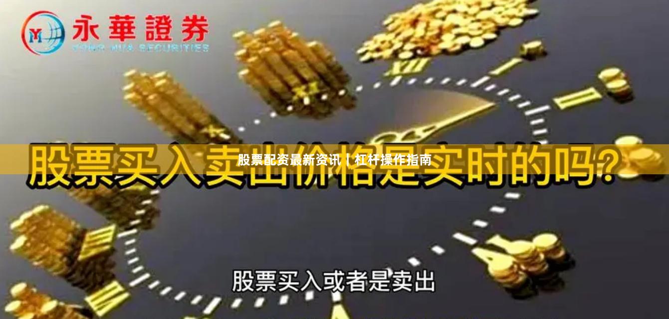 股票配资最新资讯|杠杆操作指南