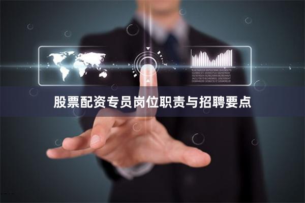 股票配资专员岗位职责与招聘要点